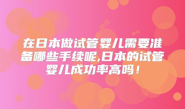 在日本做试管婴儿需要准备哪些手续呢,日本的试管婴儿成功率高吗！