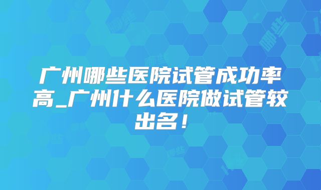 广州哪些医院试管成功率高_广州什么医院做试管较出名！