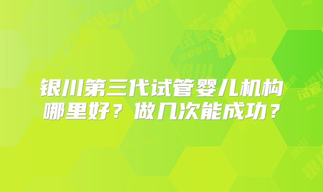 银川第三代试管婴儿机构哪里好？做几次能成功？
