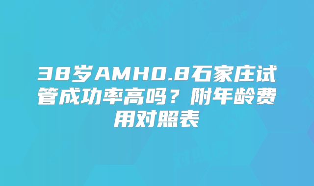 38岁AMH0.8石家庄试管成功率高吗？附年龄费用对照表