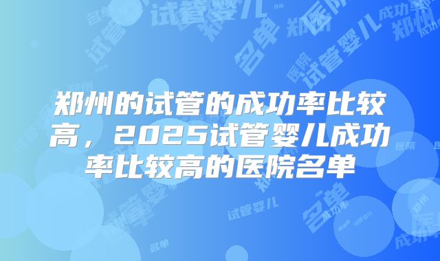 郑州的试管的成功率比较高，2025试管婴儿成功率比较高的医院名单