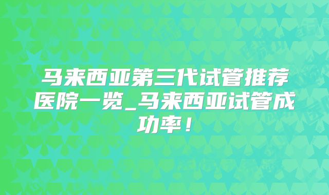 马来西亚第三代试管推荐医院一览_马来西亚试管成功率!