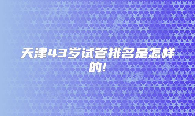 天津43岁试管排名是怎样的!