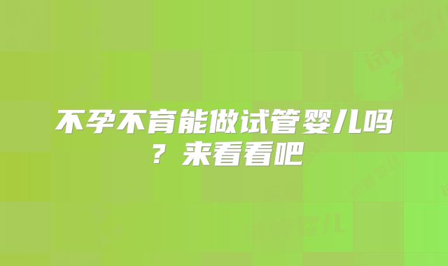 不孕不育能做试管婴儿吗?来看看吧