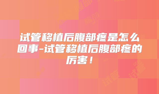 试管移植后腹部疼是怎么回事-试管移植后腹部疼的厉害!