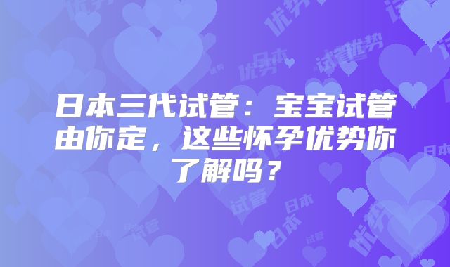 日本三代试管:宝宝试管由你定,这些怀孕优势你了解吗?