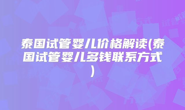 泰国试管婴儿价格解读(泰国试管婴儿多钱联系方式)