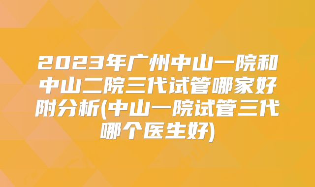 2023年广州中山一院和中山二院三代试管哪家好附分析(中山一院试管三代哪个医生好)