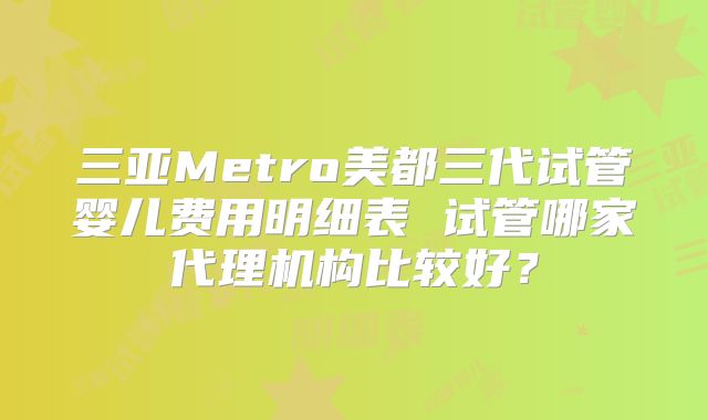 三亚Metro美都三代试管婴儿费用明细表 试管哪家代理机构比较好？