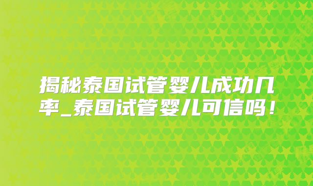 揭秘泰国试管婴儿成功几率_泰国试管婴儿可信吗！