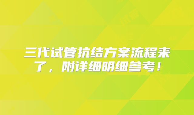三代试管抗结方案流程来了,附详细明细参考!