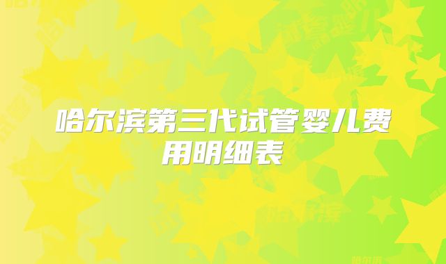 哈尔滨第三代试管婴儿费用明细表