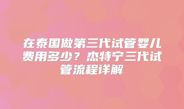 在泰国做第三代试管婴儿费用多少?杰特宁三代试管流程详解