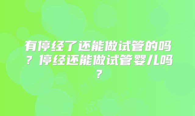 有停经了还能做试管的吗？停经还能做试管婴儿吗？
