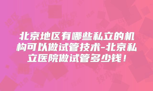 北京地区有哪些私立的机构可以做试管技术-北京私立医院做试管多少钱!