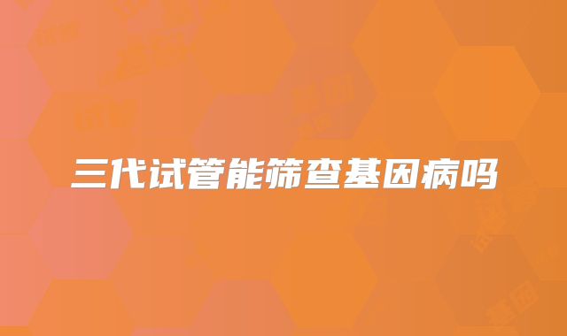 三代试管能筛查基因病吗
