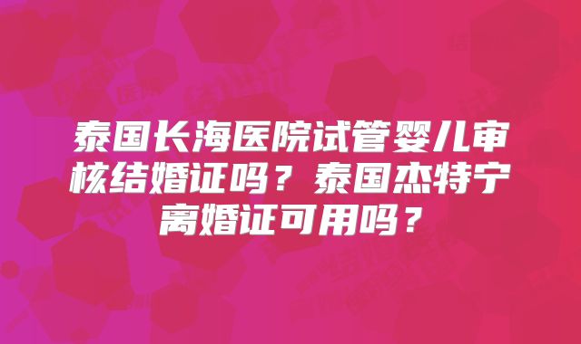 泰国长海医院试管婴儿审核结婚证吗?泰国杰特宁离婚证可用吗?
