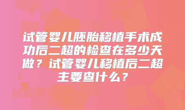 试管婴儿胚胎移植手术成功后二超的检查在多少天做?试管婴儿移植后二超主要查什么?
