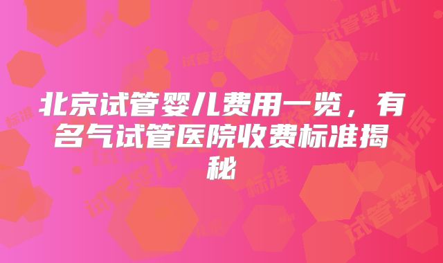 北京试管婴儿费用一览,有名气试管医院收费标准揭秘