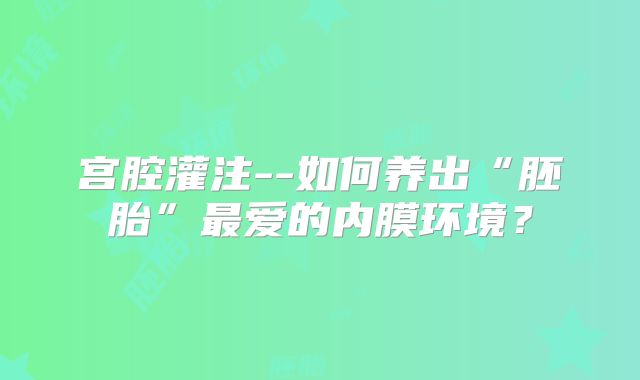 宫腔灌注--如何养出“胚胎”最爱的内膜环境？