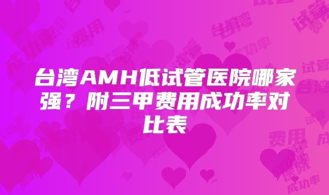 台湾AMH低试管医院哪家强？附三甲费用成功率对比表