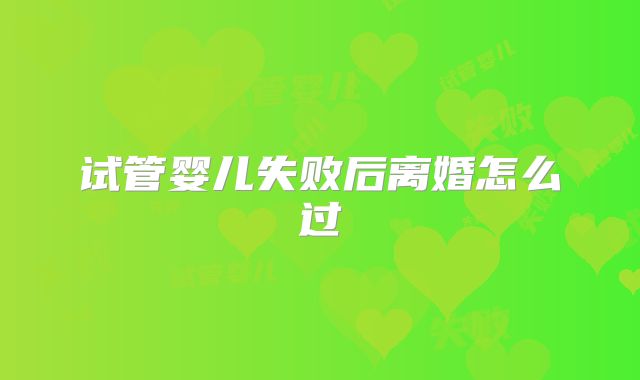 试管婴儿失败后离婚怎么过