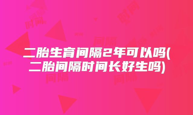 二胎生育间隔2年可以吗(二胎间隔时间长好生吗)
