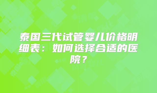 泰国三代试管婴儿价格明细表：如何选择合适的医院？