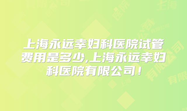 上海永远幸妇科医院试管费用是多少,上海永远幸妇科医院有限公司!
