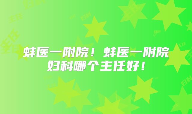 蚌医一附院！蚌医一附院妇科哪个主任好！