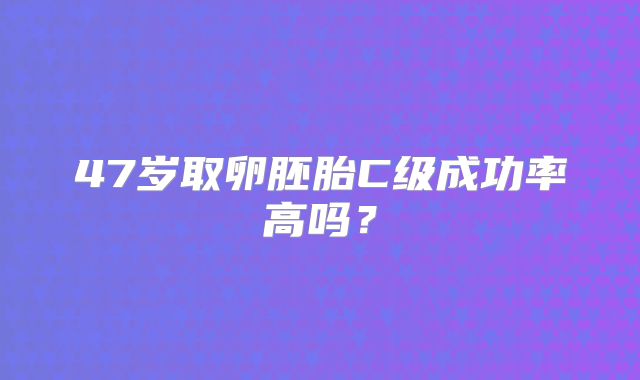 47岁取卵胚胎C级成功率高吗？