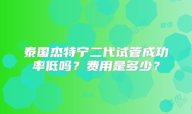 泰国杰特宁二代试管成功率低吗?费用是多少?