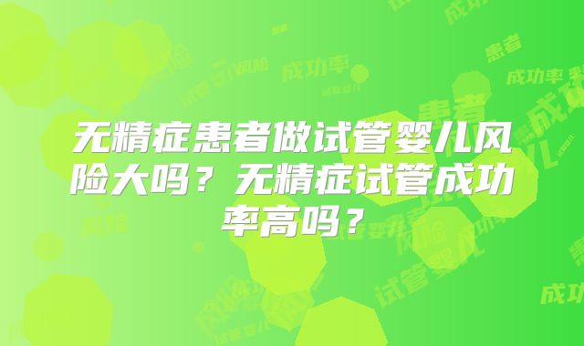 无精症患者做试管婴儿风险大吗？无精症试管成功率高吗？
