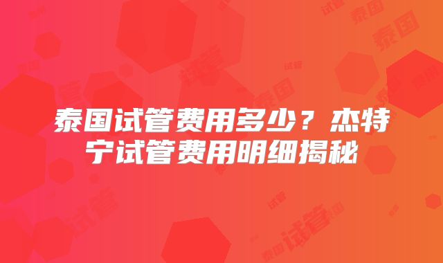 泰国试管费用多少？杰特宁试管费用明细揭秘