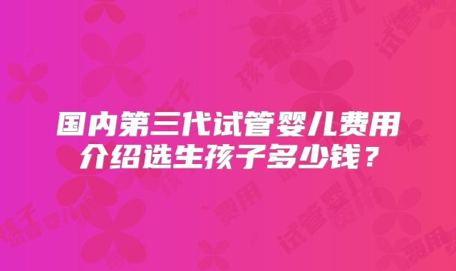 国内第三代试管婴儿费用介绍选生孩子多少钱?