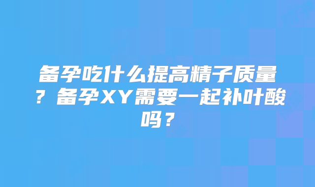 备孕吃什么提高精子质量?备孕XY需要一起补叶酸吗?
