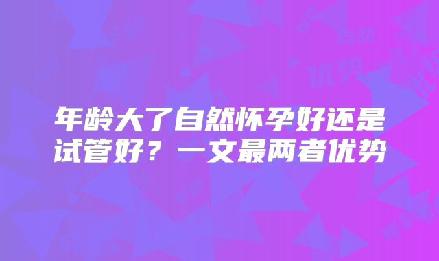 年龄大了自然怀孕好还是试管好？一文最两者优势