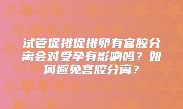 试管促排促排卵有宫腔分离会对受孕有影响吗？如何避免宫腔分离？