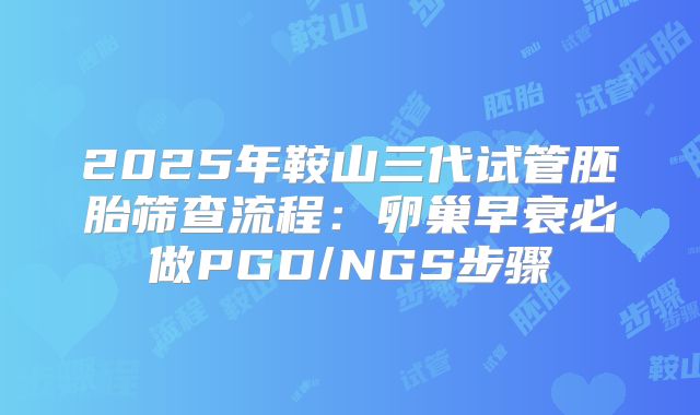 2025年鞍山三代试管胚胎筛查流程:卵巢早衰必做PGD/NGS步骤
