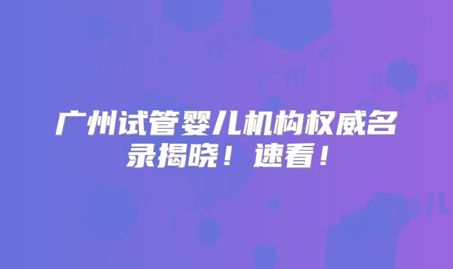 广州试管婴儿机构权威名录揭晓！速看！