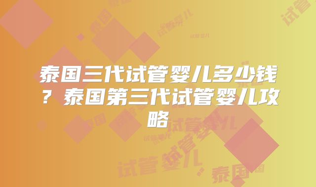 泰国三代试管婴儿多少钱？泰国第三代试管婴儿攻略