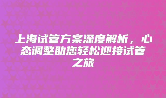 上海试管方案深度解析，心态调整助您轻松迎接试管之旅