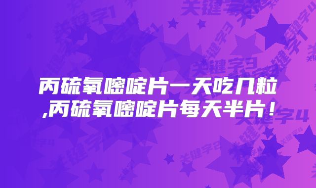 丙硫氧嘧啶片一天吃几粒,丙硫氧嘧啶片每天半片！