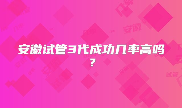安徽试管3代成功几率高吗?