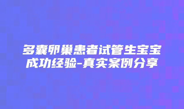 多囊卵巢患者试管生宝宝成功经验-真实案例分享