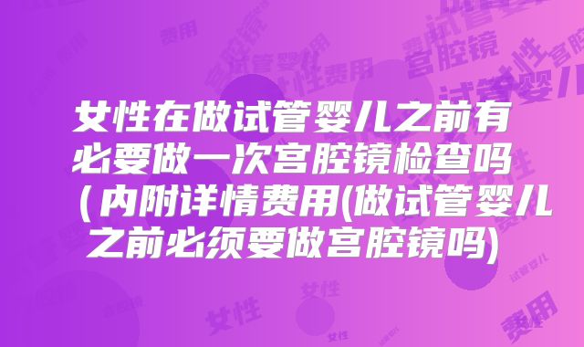 女性在做试管婴儿之前有必要做一次宫腔镜检查吗(内附详情费用(做试管婴儿之前必须要做宫腔镜吗)