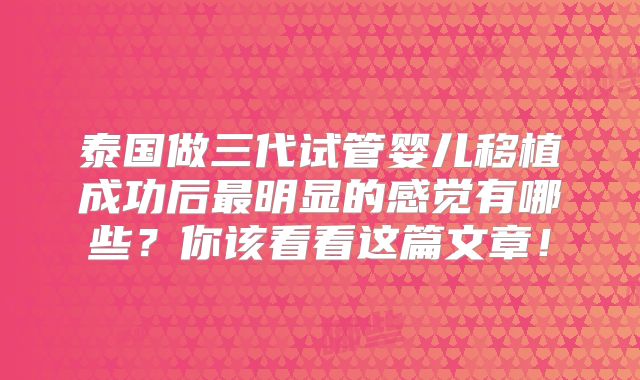 泰国做三代试管婴儿移植成功后最明显的感觉有哪些?你该看看这篇文章!