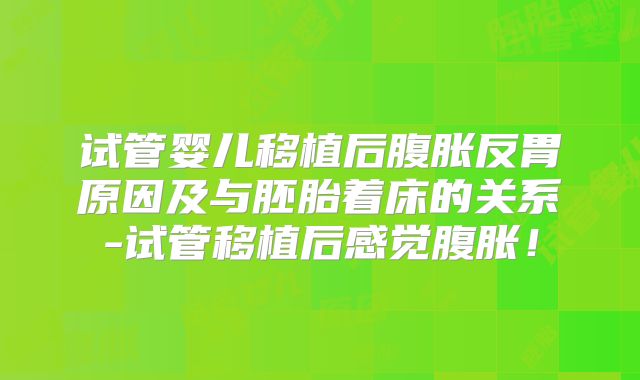 试管婴儿移植后腹胀反胃原因及与胚胎着床的关系-试管移植后感觉腹胀!