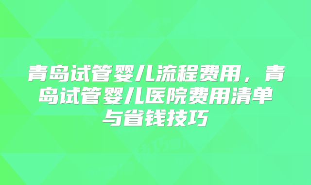 青岛试管婴儿流程费用,青岛试管婴儿医院费用清单与省钱技巧