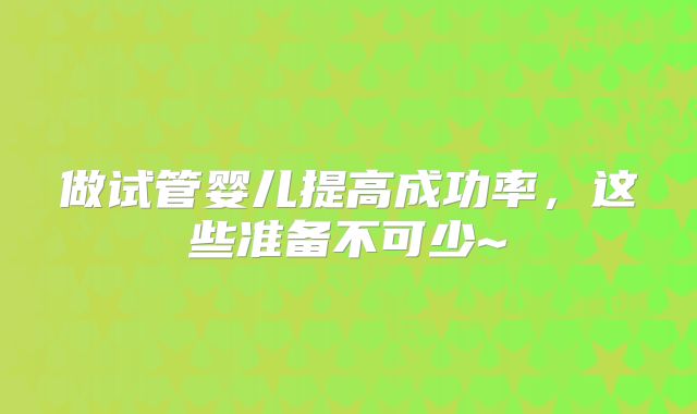 做试管婴儿提高成功率，这些准备不可少~